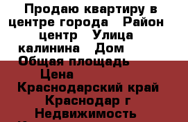 Продаю квартиру в центре города › Район ­ центр › Улица ­ калинина › Дом ­ 350 › Общая площадь ­ 80 › Цена ­ 4 000 000 - Краснодарский край, Краснодар г. Недвижимость » Квартиры продажа   
